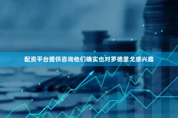 配资平台提供咨询他们确实也对罗德里戈感兴趣