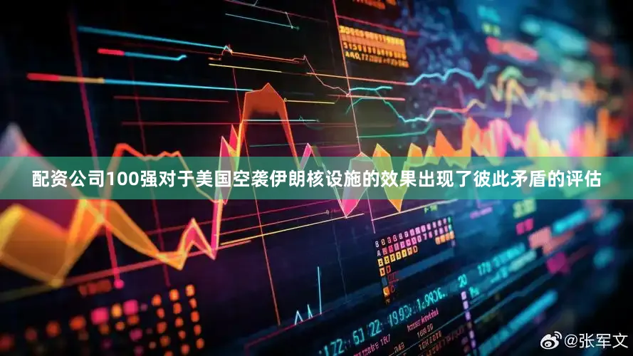 配资公司100强对于美国空袭伊朗核设施的效果出现了彼此矛盾的评估