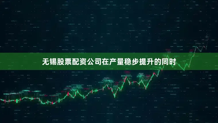 无锡股票配资公司　　在产量稳步提升的同时
