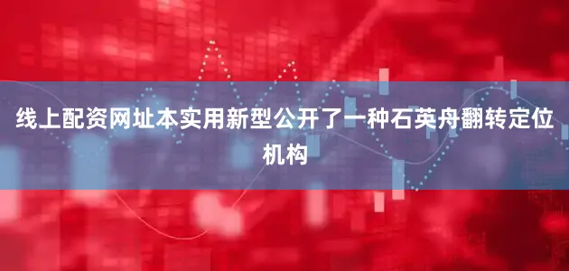 线上配资网址本实用新型公开了一种石英舟翻转定位机构