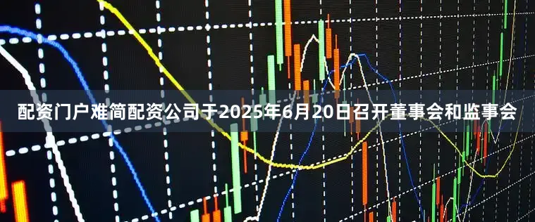配资门户难简配资公司于2025年6月20日召开董事会和监事会