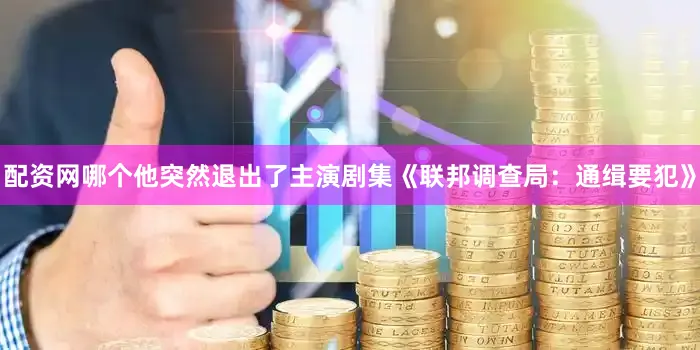 配资网哪个他突然退出了主演剧集《联邦调查局：通缉要犯》