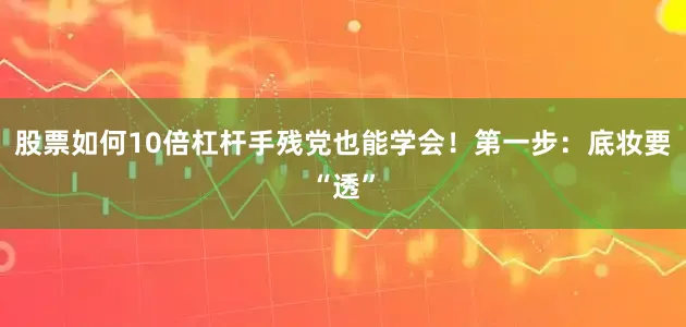 股票如何10倍杠杆手残党也能学会！第一步：底妆要“透”