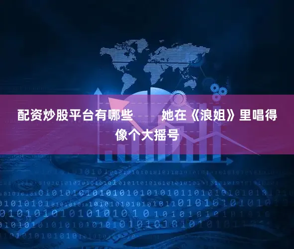配资炒股平台有哪些        她在《浪姐》里唱得像个大摇号