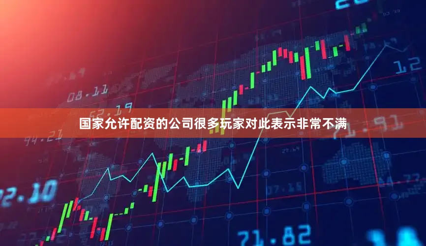 国家允许配资的公司很多玩家对此表示非常不满