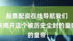 股票配资在线导航我们来揭开这个被历史尘封的皇帝