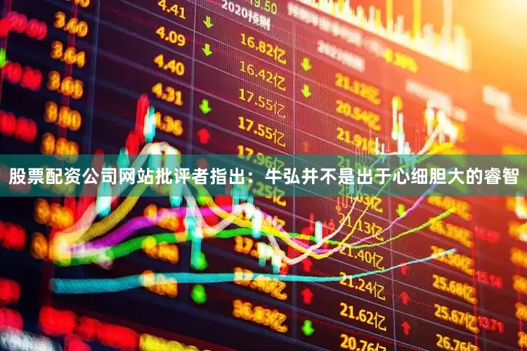 股票配资公司网站批评者指出：牛弘并不是出于心细胆大的睿智