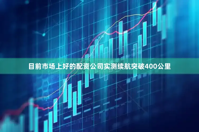 目前市场上好的配资公司实测续航突破400公里