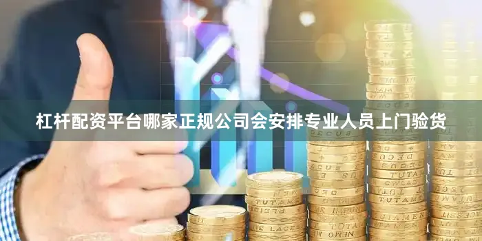 杠杆配资平台哪家正规公司会安排专业人员上门验货