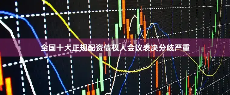 全国十大正规配资债权人会议表决分歧严重